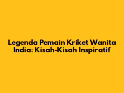Legenda Pemain Kriket Wanita India: Kisah-Kisah Inspiratif