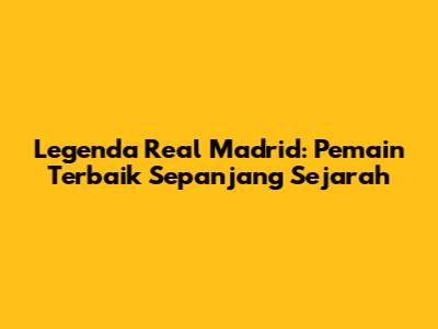 Legenda Real Madrid: Pemain Terbaik Sepanjang Sejarah