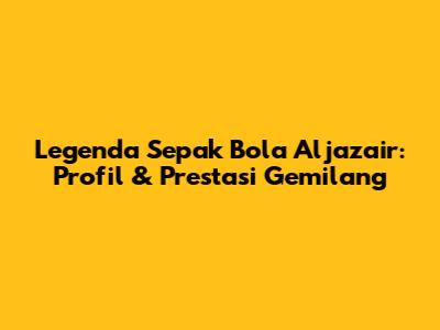 Legenda Sepak Bola Aljazair: Profil & Prestasi Gemilang