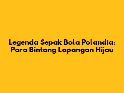 Legenda Sepak Bola Polandia: Para Bintang Lapangan Hijau