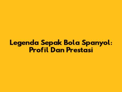 Legenda Sepak Bola Spanyol: Profil Dan Prestasi