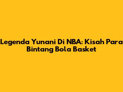 Legenda Yunani Di NBA: Kisah Para Bintang Bola Basket