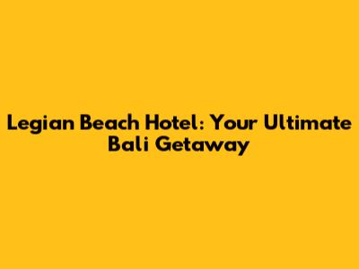 Legian Beach Hotel: Your Ultimate Bali Getaway