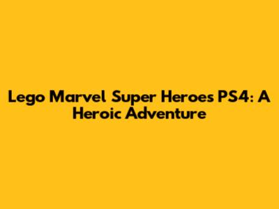 Lego Marvel Super Heroes PS4: A Heroic Adventure