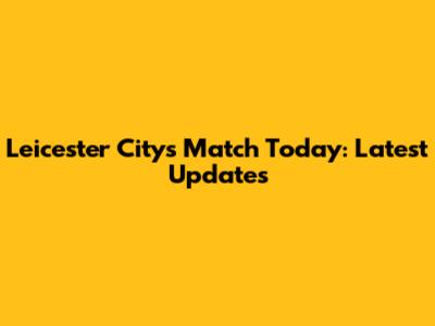 Leicester City's Match Today: Latest Updates
