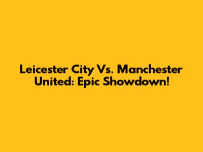 Leicester City Vs. Manchester United: Epic Showdown!