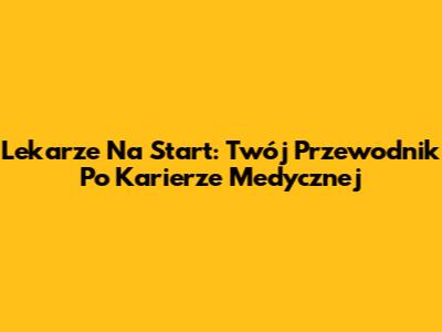 Lekarze Na Start: Twój Przewodnik Po Karierze Medycznej