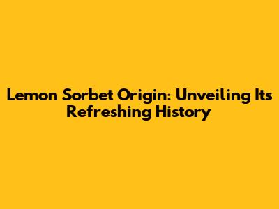 Lemon Sorbet Origin: Unveiling Its Refreshing History