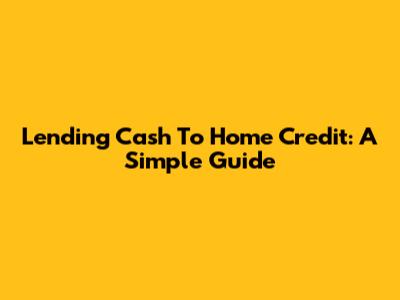 Lending Cash To Home Credit: A Simple Guide