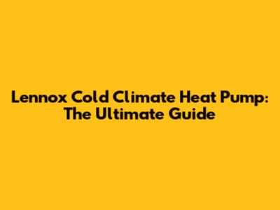 Lennox Cold Climate Heat Pump: The Ultimate Guide