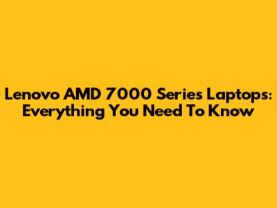 Lenovo AMD 7000 Series Laptops: Everything You Need To Know