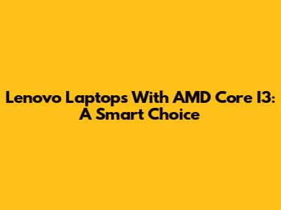 Lenovo Laptops With AMD Core I3: A Smart Choice
