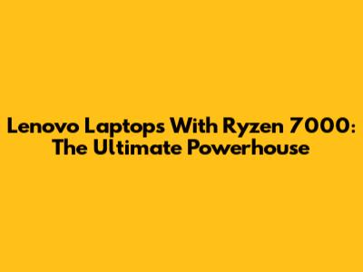 Lenovo Laptops With Ryzen 7000: The Ultimate Powerhouse