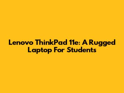 Lenovo ThinkPad 11e: A Rugged Laptop For Students