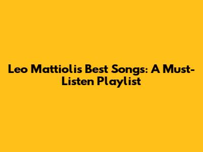 Leo Mattioli's Best Songs: A Must-Listen Playlist