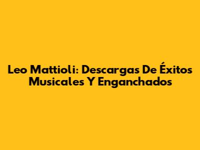 Leo Mattioli: Descargas De Éxitos Musicales Y Enganchados
