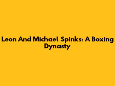 Leon And Michael Spinks: A Boxing Dynasty