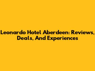 Leonardo Hotel Aberdeen: Reviews, Deals, And Experiences