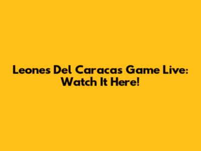 Leones Del Caracas Game Live: Watch It Here!