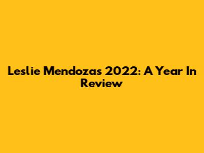 Leslie Mendoza's 2022: A Year In Review