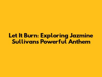 Let It Burn: Exploring Jazmine Sullivan's Powerful Anthem