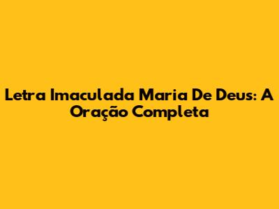 Letra Imaculada Maria De Deus: A Oração Completa