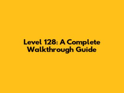 Level 128: A Complete Walkthrough Guide