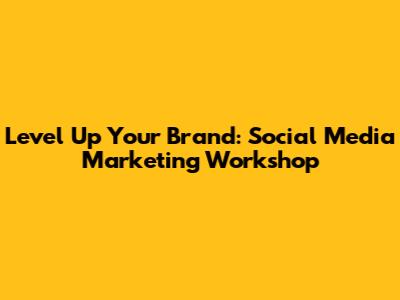 Level Up Your Brand: Social Media Marketing Workshop