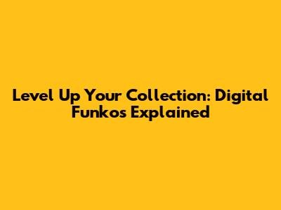 Level Up Your Collection: Digital Funkos Explained