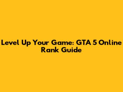 Level Up Your Game: GTA 5 Online Rank Guide