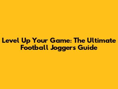 Level Up Your Game: The Ultimate Football Joggers Guide