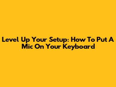 Level Up Your Setup: How To Put A Mic On Your Keyboard