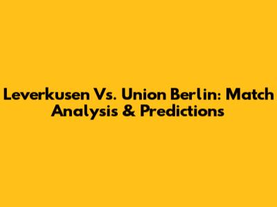 Leverkusen Vs. Union Berlin: Match Analysis & Predictions