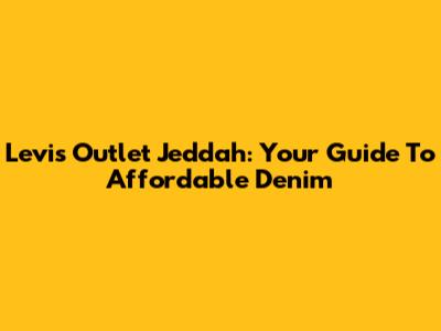 Levi's Outlet Jeddah: Your Guide To Affordable Denim