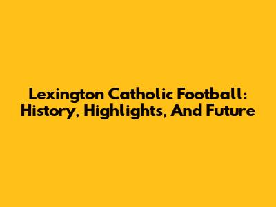 Lexington Catholic Football: History, Highlights, And Future