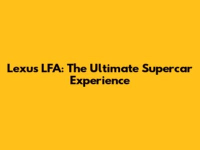 Lexus LFA: The Ultimate Supercar Experience