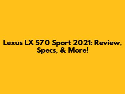 Lexus LX 570 Sport 2021: Review, Specs, & More!