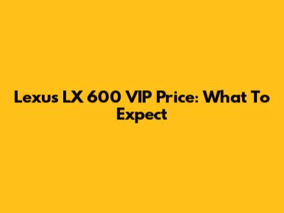Lexus LX 600 VIP Price: What To Expect