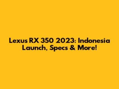 Lexus RX 350 2023: Indonesia Launch, Specs & More!