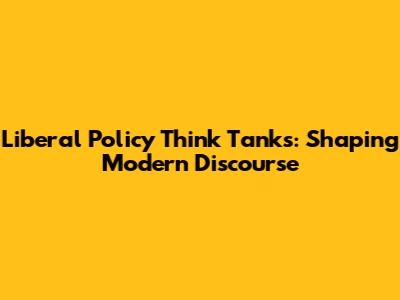 Liberal Policy Think Tanks: Shaping Modern Discourse