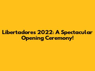 Libertadores 2022: A Spectacular Opening Ceremony!