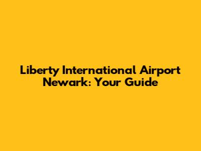 Liberty International Airport Newark: Your Guide