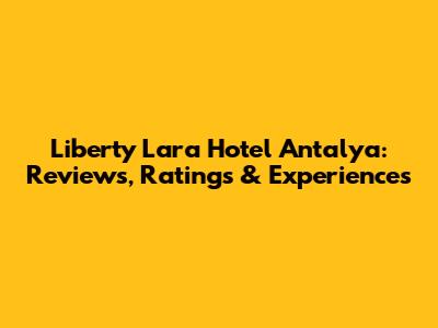 Liberty Lara Hotel Antalya: Reviews, Ratings & Experiences