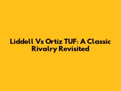 Liddell Vs Ortiz TUF: A Classic Rivalry Revisited