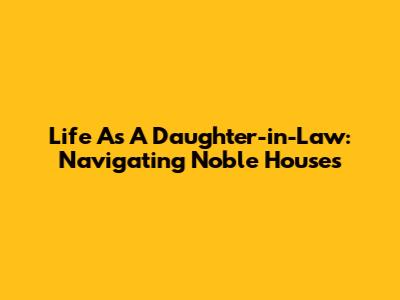 Life As A Daughter-in-Law: Navigating Noble Houses