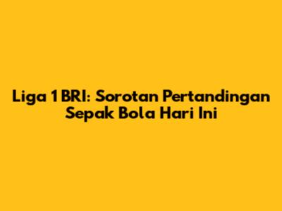 Liga 1 BRI: Sorotan Pertandingan Sepak Bola Hari Ini