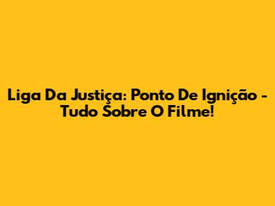 Liga Da Justiça: Ponto De Ignição - Tudo Sobre O Filme!