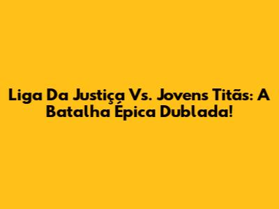 Liga Da Justiça Vs. Jovens Titãs: A Batalha Épica Dublada!