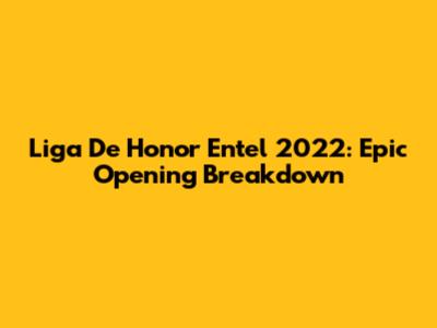 Liga De Honor Entel 2022: Epic Opening Breakdown