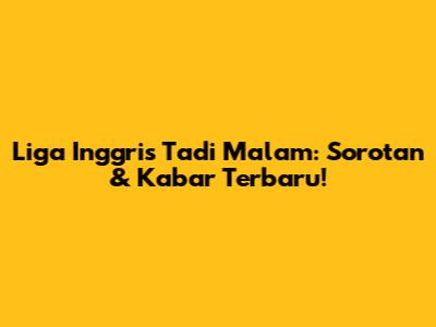 Liga Inggris Tadi Malam: Sorotan & Kabar Terbaru!